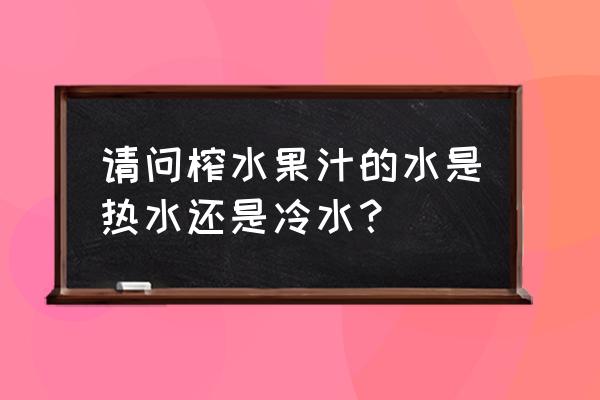 榨果汁用热水可以吗 请问榨水果汁的水是热水还是冷水? 榨果汁用热水可以吗 请问榨水果汁的水是热水还是冷水?