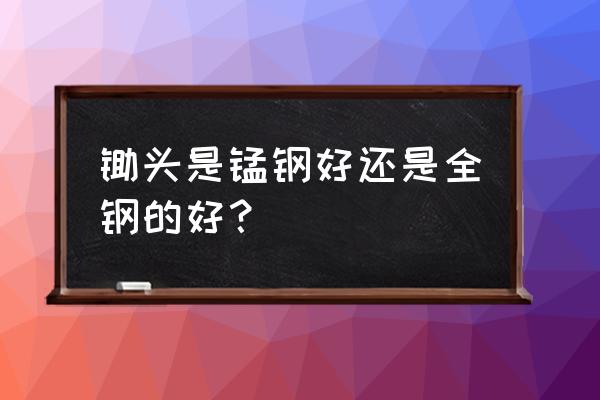 锄头用啥材质对土地好 锄头是锰钢好还是全钢的好? 锄头用啥材质对土地好 锄头是锰钢好还是全钢的好?