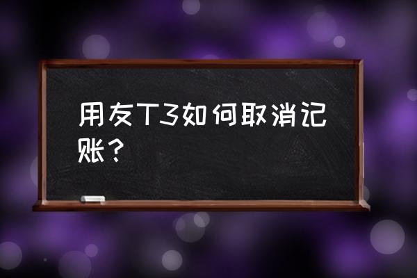 用友怎么取消单笔记账 用友T3如何取消记账? 用友怎么取消单笔记账 用友T3如何取消记账?