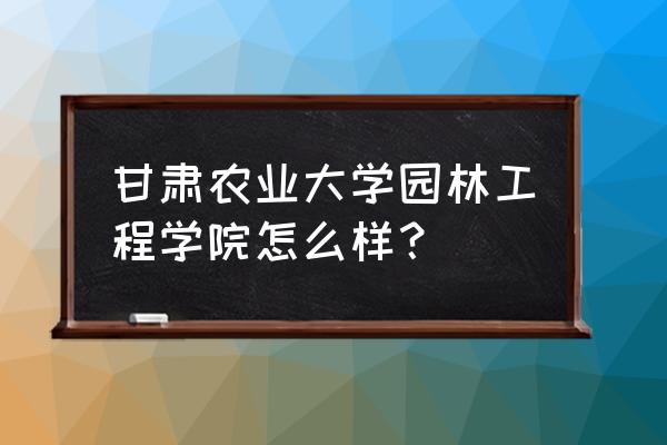 甘农大风景园林属于什么院 甘肃农业大学园林工程学院怎么样？