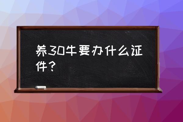 养殖场需要办什么证件养牛 养30牛要办什么证件？