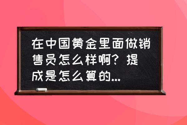 中国黄金销售好不好 在中国黄金里面做销售员怎么样啊? 提成是怎么算的,对销售员有哪些要求呢? 中国黄金销售好不好 在中国黄金里面做销售员怎么样啊? 提成是怎么算的,对销售员有哪些要求呢?