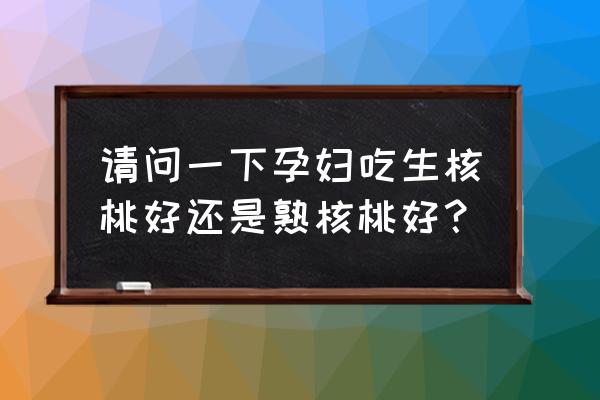 怀孕核桃可以生吃吗 请问一下孕妇吃生核桃好还是熟核桃好? 怀孕核桃可以生吃吗 请问一下孕妇吃生核桃好还是熟核桃好?