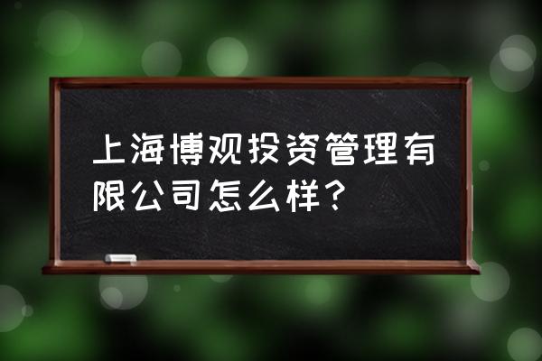上海拙朴投资管理中心怎么样 上海博观投资管理有限公司怎么样? 上海拙朴投资管理中心怎么样 上海博观投资管理有限公司怎么样?