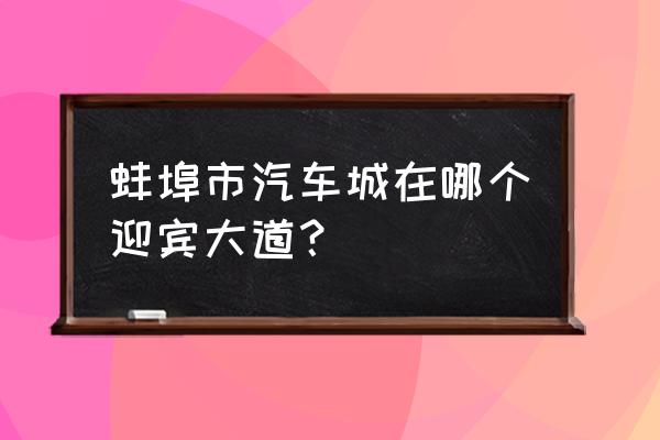 蚌埠国际汽车城怎么样 蚌埠市汽车城在哪个迎宾大道? 蚌埠国际汽车城怎么样 蚌埠市汽车城在哪个迎宾大道?