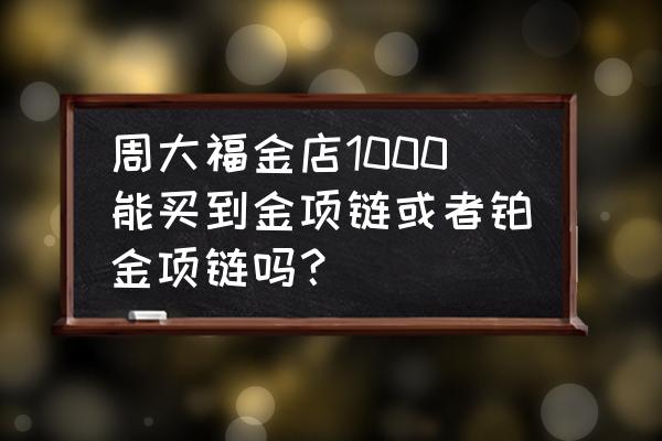 周大福1000内能买到什么首饰 周大福金店1000能买到金项链或者铂金项链吗? 周大福1000内能买到什么首饰 周大福金店1000能买到金项链或者铂金项链吗?