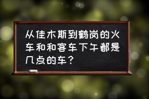 佳木斯到鹤岗几点火车票多少钱 从佳木斯到鹤岗的火车和和客车下午都是几点的车? 佳木斯到鹤岗几点火车票多少钱 从佳木斯到鹤岗的火车和和客车下午都是几点的车?