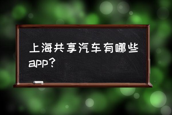 请问上海有没有共享汽车 上海共享汽车有哪些app? 请问上海有没有共享汽车 上海共享汽车有哪些app?