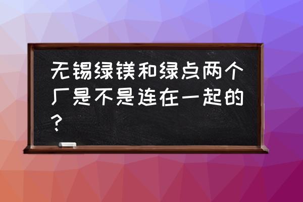 无锡绿点精密有厂车吗 无锡绿镁和绿点两个厂是不是连在一起的? 无锡绿点精密有厂车吗 无锡绿镁和绿点两个厂是不是连在一起的?