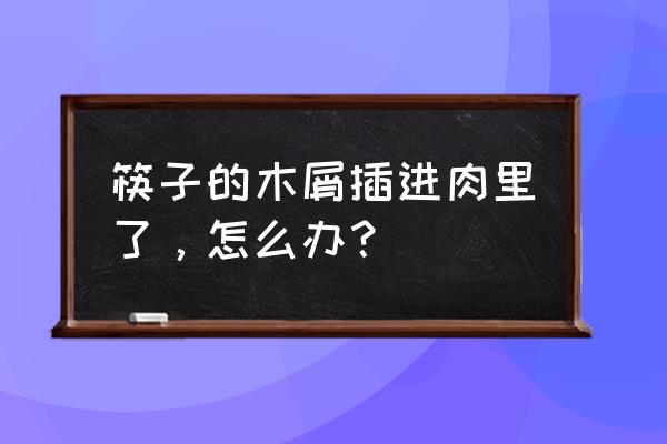 如果木头长在肉里会怎么去除 筷子的木屑插进肉里了,怎么办? 如果木头长在肉里会怎么去除 筷子的木屑插进肉里了,怎么办?