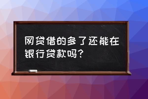 为什么有网贷就不能在银行贷款 网贷借的多了还能在银行贷款吗? 为什么有网贷就不能在银行贷款 网贷借的多了还能在银行贷款吗?