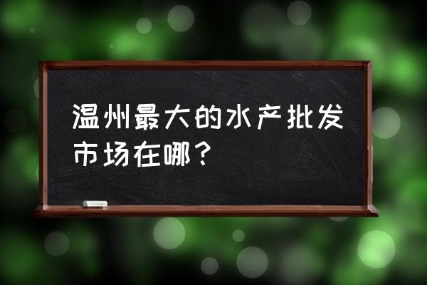 温州哪里批发水产便宜 温州最大的水产批发市场在哪？