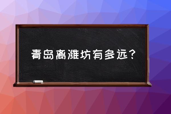 维纺到青岛多少公里 青岛离潍坊有多远？