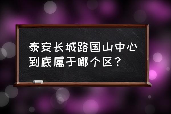 泰安长城路是哪一个镇 泰安长城路国山中心到底属于哪个区？