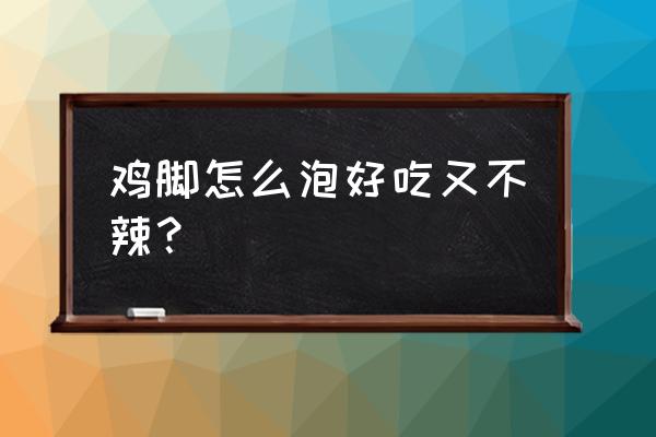 可以用保鲜盒泡鸡爪吗 鸡脚怎么泡好吃又不辣？