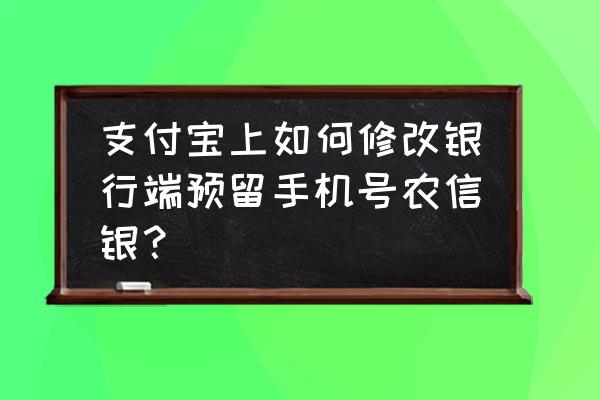 支付宝如何修改银行预留号 支付宝上如何修改银行端预留手机号农信银？