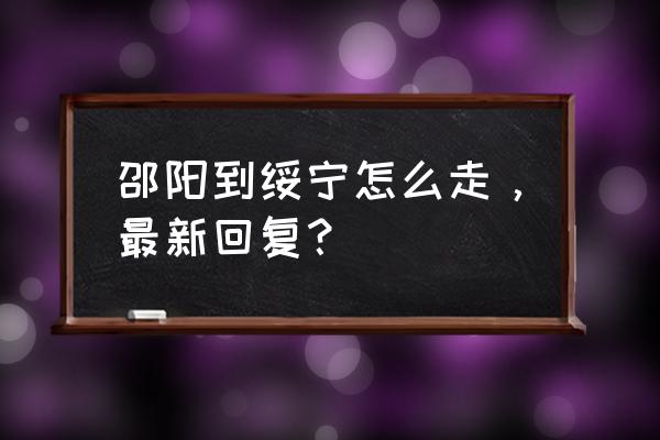 邵阳到绥宁的车费多少 邵阳到绥宁怎么走，最新回复？