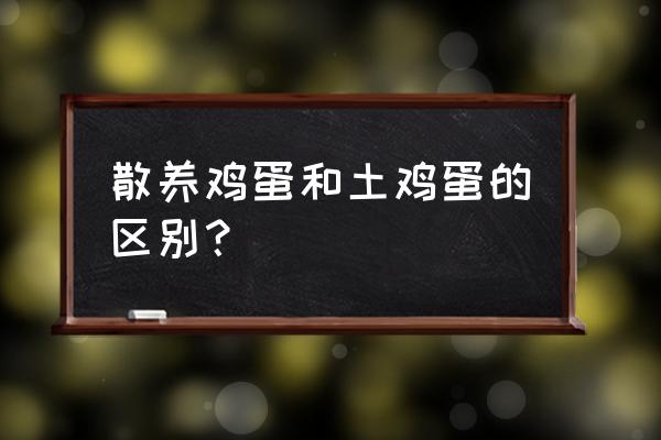 散养鸡蛋是土鸡蛋吗 散养鸡蛋和土鸡蛋的区别? 散养鸡蛋是土鸡蛋吗 散养鸡蛋和土鸡蛋的区别?