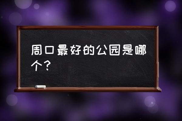 周口为什么不建公园 周口最好的公园是哪个? 周口为什么不建公园 周口最好的公园是哪个?