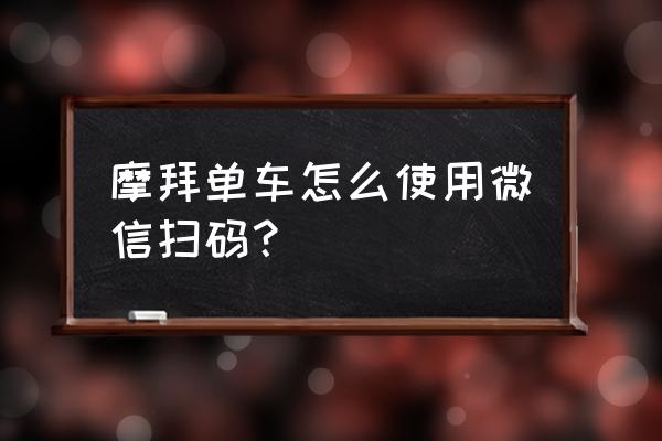 微信不能扫摩拜单车吗 摩拜单车怎么使用微信扫码? 微信不能扫摩拜单车吗 摩拜单车怎么使用微信扫码?