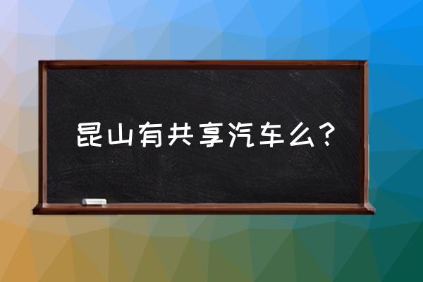 昆山有几种共享汽车 昆山有共享汽车么? 昆山有几种共享汽车 昆山有共享汽车么?