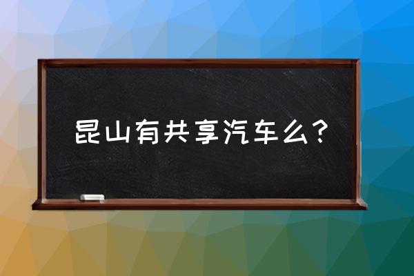 昆山有几种共享汽车 昆山有共享汽车么？