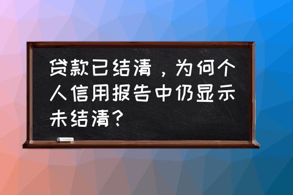 为什么贷款结清征信没有更新 贷款已结清,为何个人信用报告中仍显示未结清? 为什么贷款结清征信没有更新 贷款已结清,为何个人信用报告中仍显示未结清?