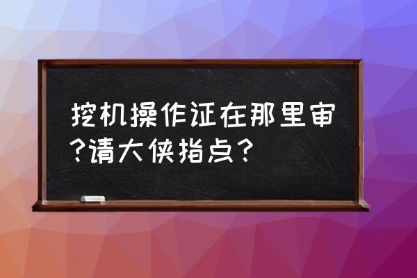 贺州挖掘机证哪里年审 挖机操作证在那里审?请大侠指点? 贺州挖掘机证哪里年审 挖机操作证在那里审?请大侠指点?