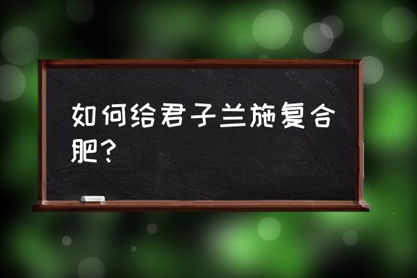 君子兰可以用复合肥做底肥吗 如何给君子兰施复合肥？