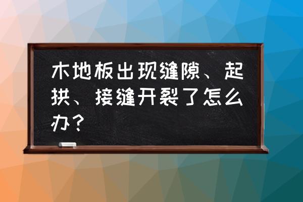 地热木地板开缝怎么办 木地板出现缝隙、起拱、接缝开裂了怎么办？