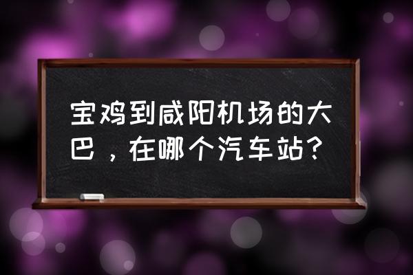 宝鸡有没有到咸阳的直通车 宝鸡到咸阳机场的大巴，在哪个汽车站？