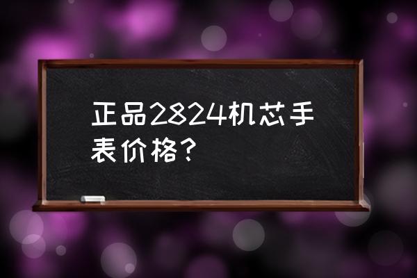 手表的机芯大概多少钱 正品2824机芯手表价格? 手表的机芯大概多少钱 正品2824机芯手表价格?