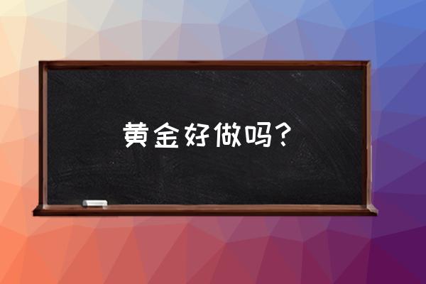 黄金金融行业好做吗 黄金好做吗? 黄金金融行业好做吗 黄金好做吗?