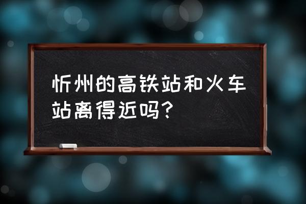 忻州西到河曲县多少时间 忻州的高铁站和火车站离得近吗？