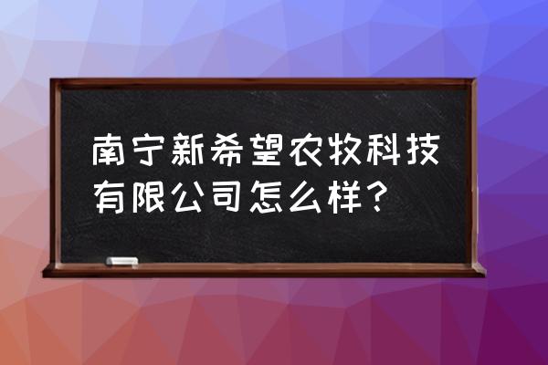 新希望饲料厂待遇怎么样 南宁新希望农牧科技有限公司怎么样? 新希望饲料厂待遇怎么样 南宁新希望农牧科技有限公司怎么样?