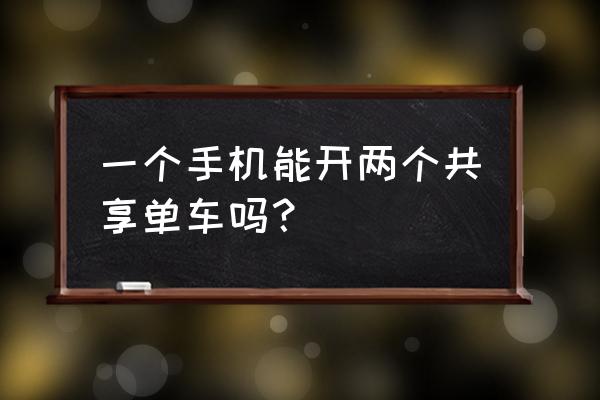 一部手机能同时开两辆共享单车吗 一个手机能开两个共享单车吗? 一部手机能同时开两辆共享单车吗 一个手机能开两个共享单车吗?