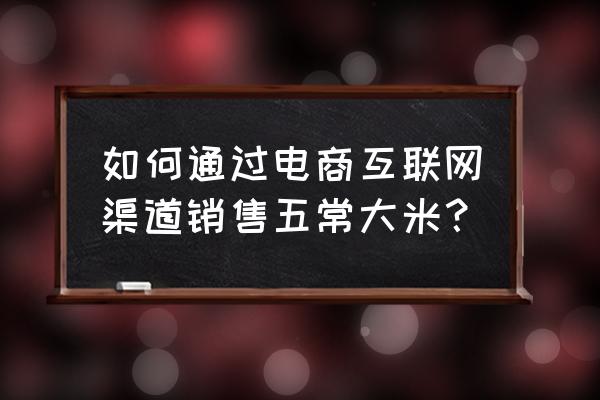 五常大米怎么销售 如何通过电商互联网渠道销售五常大米? 五常大米怎么销售 如何通过电商互联网渠道销售五常大米?