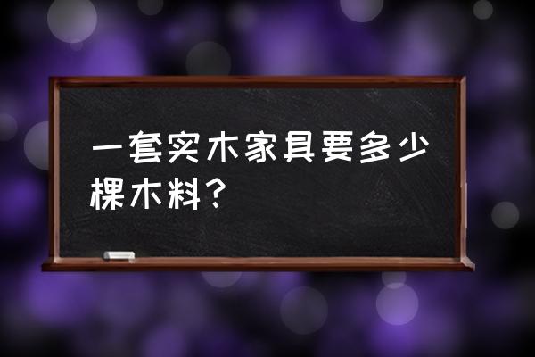 一立方木材做多少家具 一套实木家具要多少棵木料? 一立方木材做多少家具 一套实木家具要多少棵木料?
