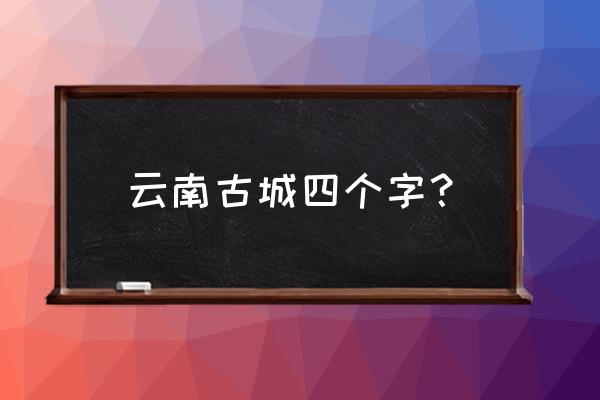 如何用四个字形容丽江 云南古城四个字? 如何用四个字形容丽江 云南古城四个字?