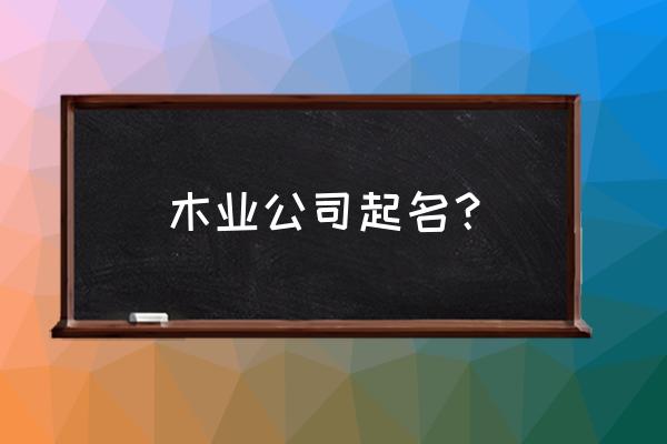 卖木材取个什么名字好 木业公司起名？