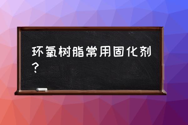 环氧树脂粘结木头用哪种固化剂 环氧树脂常用固化剂? 环氧树脂粘结木头用哪种固化剂 环氧树脂常用固化剂?