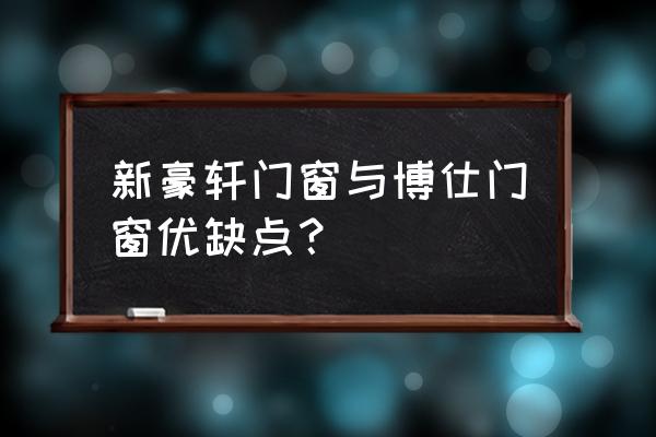 新豪轩门窗用什么品牌的型材 新豪轩门窗与博仕门窗优缺点? 新豪轩门窗用什么品牌的型材 新豪轩门窗与博仕门窗优缺点?