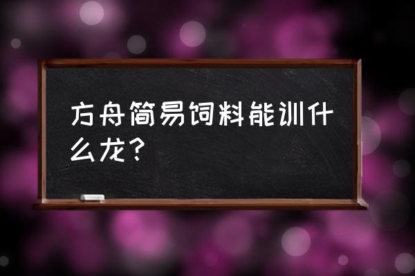 方舟驯服恐龙随便用什么饲料么 方舟简易饲料能训什么龙? 方舟驯服恐龙随便用什么饲料么 方舟简易饲料能训什么龙?