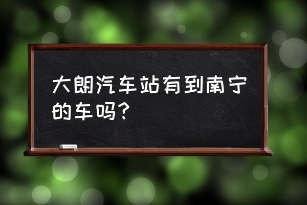 大朗总站到南宁的车吗 大朗汽车站有到南宁的车吗? 大朗总站到南宁的车吗 大朗汽车站有到南宁的车吗?