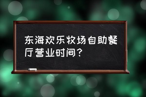 欢乐牧场晚上多少钱 东海欢乐牧场自助餐厅营业时间? 欢乐牧场晚上多少钱 东海欢乐牧场自助餐厅营业时间?