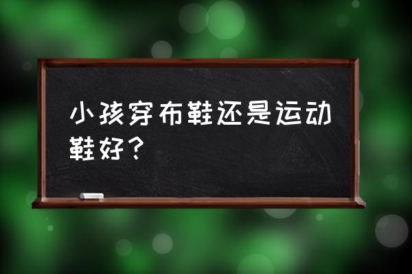 儿童是不是穿运动鞋比较好 小孩穿布鞋还是运动鞋好? 儿童是不是穿运动鞋比较好 小孩穿布鞋还是运动鞋好?