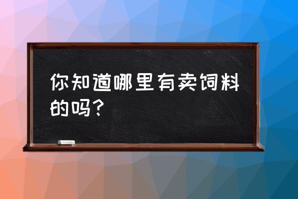 配饲料的材料在什么市场买 你知道哪里有卖饲料的吗? 配饲料的材料在什么市场买 你知道哪里有卖饲料的吗?