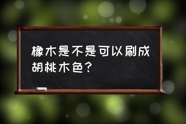 哪些木材适合着胡桃木色 橡木是不是可以刷成胡桃木色? 哪些木材适合着胡桃木色 橡木是不是可以刷成胡桃木色?