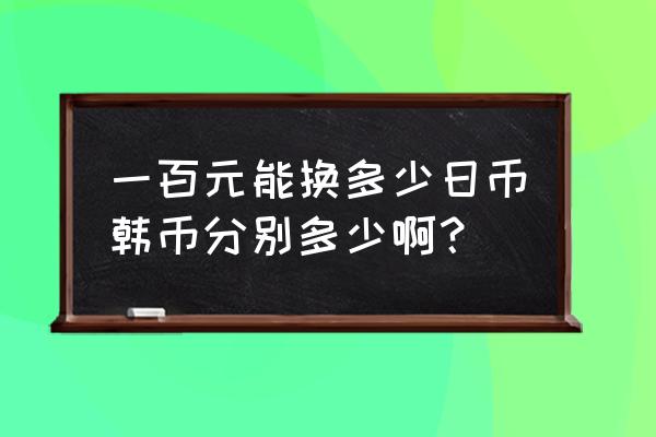 人民币100元换多少韩元 一百元能换多少日币韩币分别多少啊？