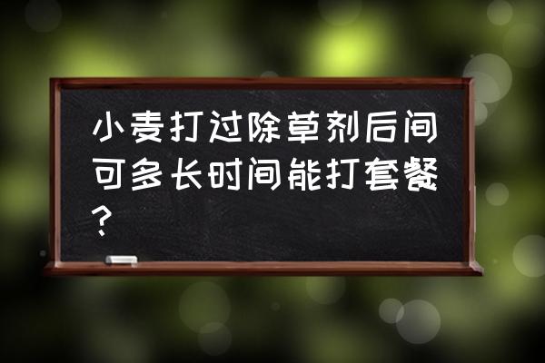 打完除草剂间隔多久打叶面肥 小麦打过除草剂后间可多长时间能打套餐？